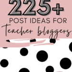 Black and white polka dot background under text that reads: 225+ Rich Post Ideas for Busy Teacher Bloggers and Teacherpreneurs